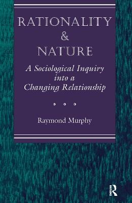 Rationality And Nature: A Sociological Inquiry Into A Changing Relationship - Raymond Murphy - cover