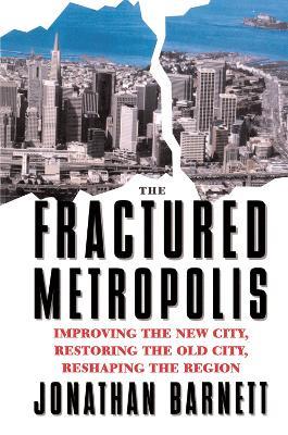 The Fractured Metropolis: Improving The New City, Restoring The Old City, Reshaping The Region - Jonathan Barnett - cover