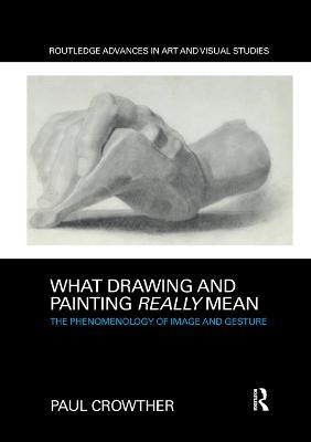 What Drawing and Painting Really Mean: The Phenomenology of Image and Gesture - Paul Crowther - cover