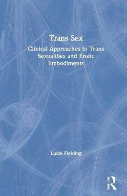 Trans Sex: Clinical Approaches to Trans Sexualities and Erotic Embodiments - Lucie Fielding - cover