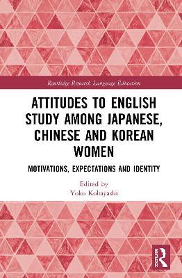 Attitudes to English Study among Japanese, Chinese and Korean Women: Motivations, Expectations and Identity - cover