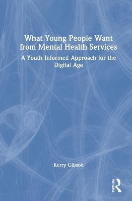 What Young People Want from Mental Health Services: A Youth Informed Approach for the Digital Age - Kerry Gibson - cover