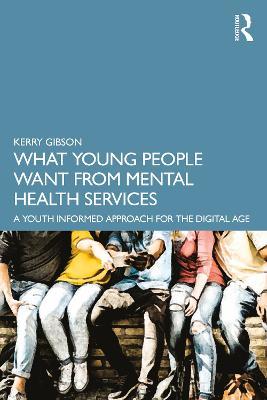 What Young People Want from Mental Health Services: A Youth Informed Approach for the Digital Age - Kerry Gibson - cover