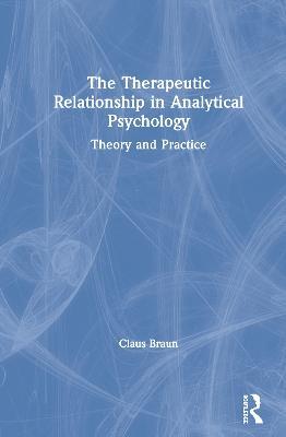 The Therapeutic Relationship in Analytical Psychology: Theory and Practice - Claus Braun - cover