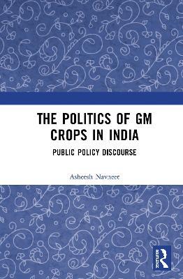 The Politics of GM Crops in India: Public Policy Discourse - Asheesh Navneet - cover