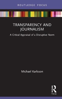 Transparency and Journalism: A Critical Appraisal of a Disruptive Norm - Michael Karlsson - cover