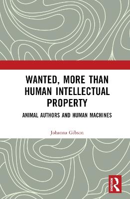 Wanted, More than Human Intellectual Property: Animal Authors and Human Machines - Johanna Gibson - cover