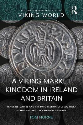 A Viking Market Kingdom in Ireland and Britain: Trade Networks and the Importation of a Southern Scandinavian Silver Bullion Economy - Tom Horne - cover