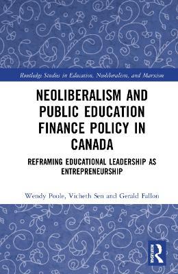 Neoliberalism and Public Education Finance Policy in Canada: Reframing Educational Leadership as Entrepreneurship - Wendy Poole,Vicheth Sen,Gerald Fallon - cover