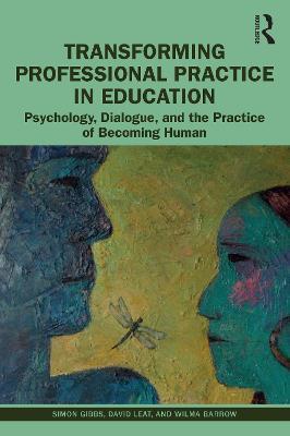 Transforming Professional Practice in Education: Psychology, Dialogue, and the Practice of Becoming Human - Simon Gibbs,David Leat,Wilma Barrow - cover