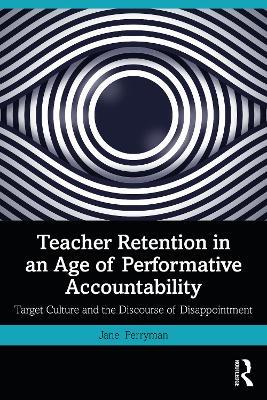 Teacher Retention in an Age of Performative Accountability: Target Culture and the Discourse of Disappointment - Jane Perryman - cover