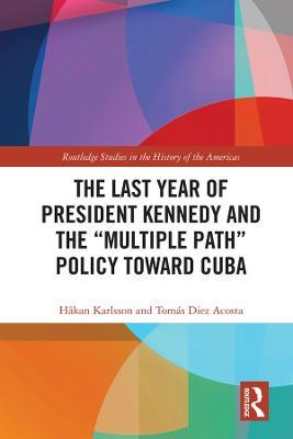 The Last Year of President Kennedy and the "Multiple Path" Policy Toward Cuba - Håkan Karlsson,Tomás Diez Acosta - cover