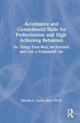Acceptance and Commitment Skills for Perfectionism and High-Achieving Behaviors: Do Things Your Way, Be Yourself, and Live a Purposeful Life - Patricia E. Zurita Ona - cover