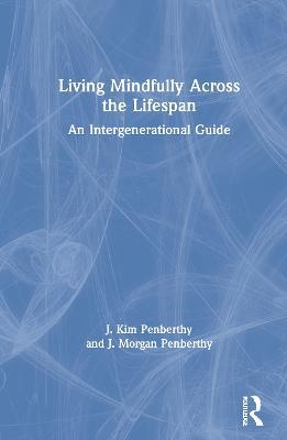 Living Mindfully Across the Lifespan: An Intergenerational Guide - J. Kim Penberthy,J. Morgan Penberthy - cover