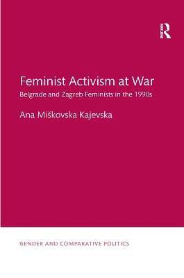 Feminist Activism at War: Belgrade and Zagreb Feminists in the 1990s - Ana Miškovska Kajevska - cover
