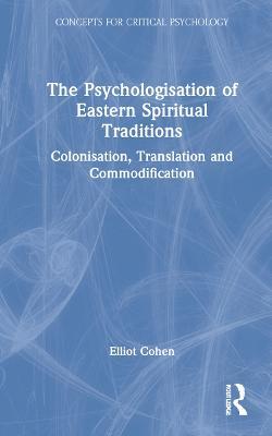 The Psychologisation of Eastern Spiritual Traditions: Colonisation, Translation and Commodification - Elliot Cohen - cover