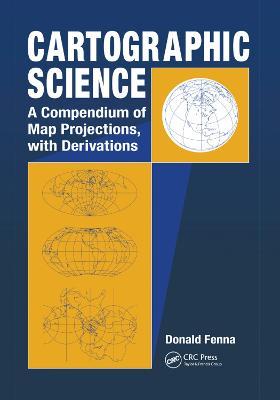 Cartographic Science: A Compendium of Map Projections, with Derivations - Donald Fenna - cover