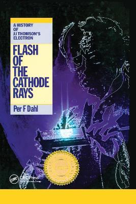 Flash of the Cathode Rays: A History of J J Thomson's Electron - Per F Dahl - cover