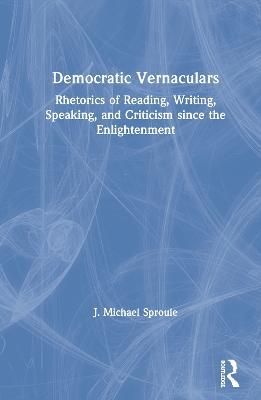 Democratic Vernaculars: Rhetorics of Reading, Writing, Speaking, and Criticism since the Enlightenment - J Michael Sproule - cover