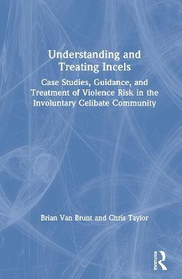Understanding and Treating Incels: Case Studies, Guidance, and Treatment of Violence Risk in the Involuntary Celibate Community - Brian Van Brunt,Chris Taylor - cover