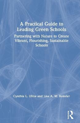 A Practical Guide to Leading Green Schools: Partnering with Nature to Create Vibrant, Flourishing, Sustainable Schools - Cynthia L. Uline,Lisa A. W. Kensler - cover