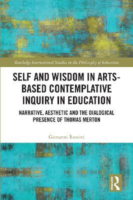 Self and Wisdom in Arts-Based Contemplative Inquiry in Education: Narrative, Aesthetic and the Dialogical Presence of Thomas Merton - Giovanni Rossini - cover