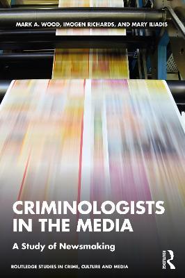 Criminologists in the Media: A Study of Newsmaking - Mark Wood,Imogen Richards,Mary Iliadis - cover