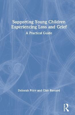 Supporting Young Children Experiencing Loss and Grief: A Practical Guide - Deborah Price,Clair Barnard - cover
