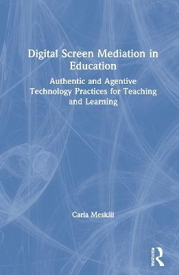 Digital Screen Mediation in Education: Authentic and Agentive Technology Practices for Teaching and Learning - Carla Meskill - cover