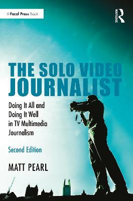 The Solo Video Journalist: Doing It All and Doing It Well in TV Multimedia Journalism - Matt Pearl - cover