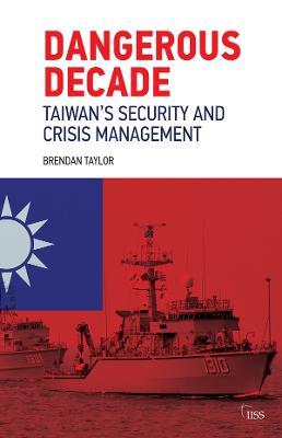 Dangerous Decade: Taiwan’s Security and Crisis Management - Brendan Taylor - cover