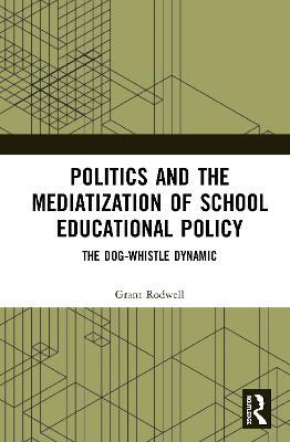 Politics and the Mediatization of School Educational Policy: The Dog-Whistle Dynamic - Grant Rodwell - cover