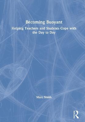 Becoming Buoyant: Helping Teachers and Students Cope with the Day to Day - Marc Smith - cover