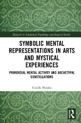 Symbolic Mental Representations in Arts and Mystical Experiences: Primordial Mental Activity and Archetypal Constellations - Giselle Manica - cover