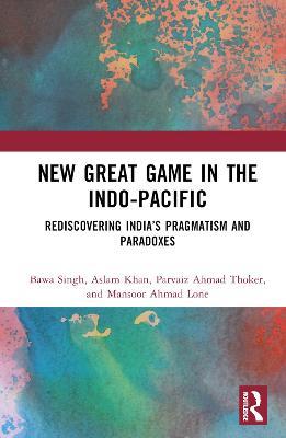 New Great Game in the Indo-Pacific: Rediscovering India’s Pragmatism and Paradoxes - Bawa Singh,Aslam Khan,Parvaiz Ahmad Thoker - cover