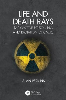 Life and Death Rays: Radioactive Poisoning and Radiation Exposure - Alan Perkins - cover