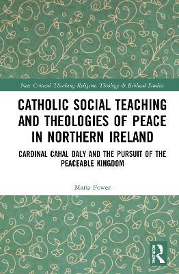 Catholic Social Teaching and Theologies of Peace in Northern Ireland: Cardinal Cahal Daly and the Pursuit of the Peaceable Kingdom - Maria Power - cover
