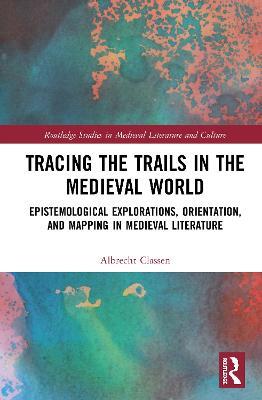 Tracing the Trails in the Medieval World: Epistemological Explorations, Orientation, and Mapping in Medieval Literature - Albrecht Classen - cover