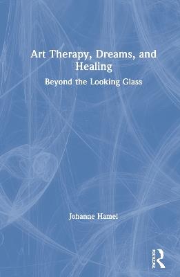 Art Therapy, Dreams, and Healing: Beyond the Looking Glass - Johanne Hamel - cover