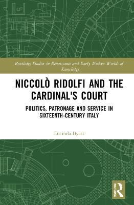 Niccolò Ridolfi and the Cardinal's Court: Politics, Patronage and Service in Sixteenth-Century Italy - Lucinda Byatt - cover