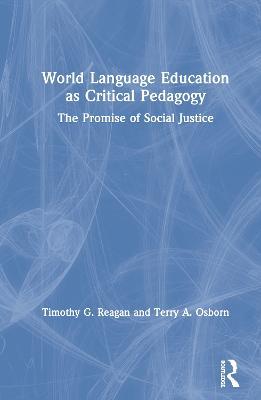 World Language Education as Critical Pedagogy: The Promise of Social Justice - Timothy G. Reagan,Terry A. Osborn - cover