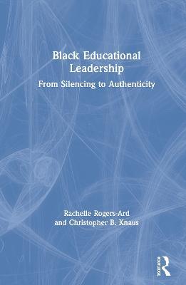 Black Educational Leadership: From Silencing to Authenticity - Rachelle Rogers-Ard,Christopher B. Knaus - cover
