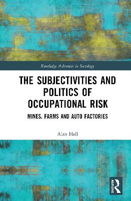 The Subjectivities and Politics of Occupational Risk: Mines, Farms and Auto Factories - Alan Hall - cover
