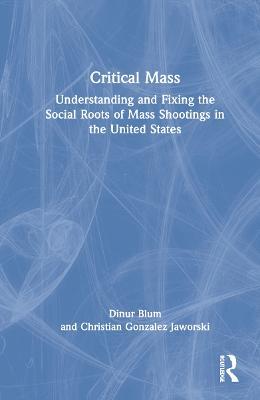 Critical Mass: Understanding and Fixing the Social Roots of Mass Shootings in the United States - Dinur Blum,Christian Jaworski - cover