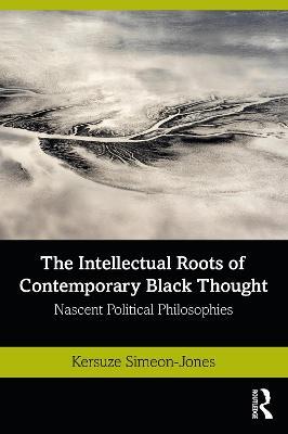 The Intellectual Roots of Contemporary Black Thought: Nascent Political Philosophies - Kersuze Simeon-Jones - cover