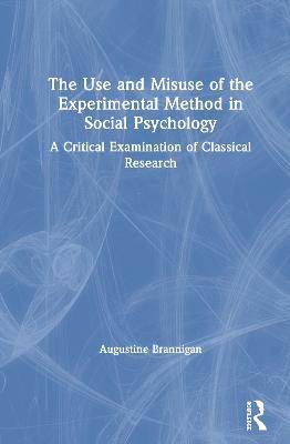 The Use and Misuse of the Experimental Method in Social Psychology: A Critical Examination of Classical Research - Augustine Brannigan - cover