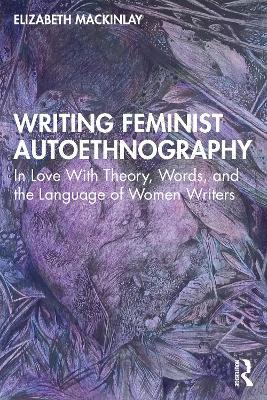 Writing Feminist Autoethnography: In Love With Theory, Words, and the Language of Women Writers - Elizabeth Mackinlay - cover