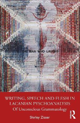 Writing, Speech and Flesh in Lacanian Psychoanalysis: Of Unconscious Grammatology - Shirley Zisser - cover