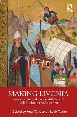 Making Livonia: Actors and Networks in the Medieval and Early Modern Baltic Sea Region - cover