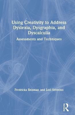 Using Creativity to Address Dyslexia, Dysgraphia, and Dyscalculia: Assessments and Techniques - Fredricka Reisman,Lori Severino - cover